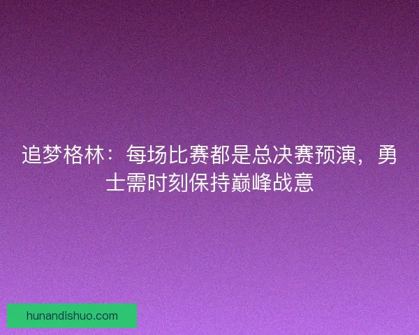 追梦格林：每场比赛都是总决赛预演，勇士需时刻保持巅峰战意