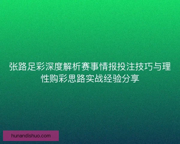 张路足彩深度解析赛事情报投注技巧与理性购彩思路实战经验分享