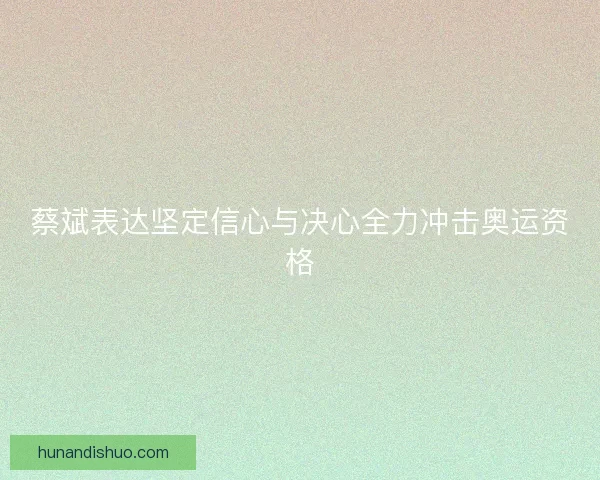 蔡斌表达坚定信心与决心全力冲击奥运资格