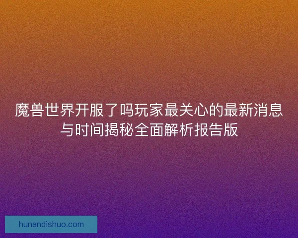 魔兽世界开服了吗玩家最关心的最新消息与时间揭秘全面解析报告版