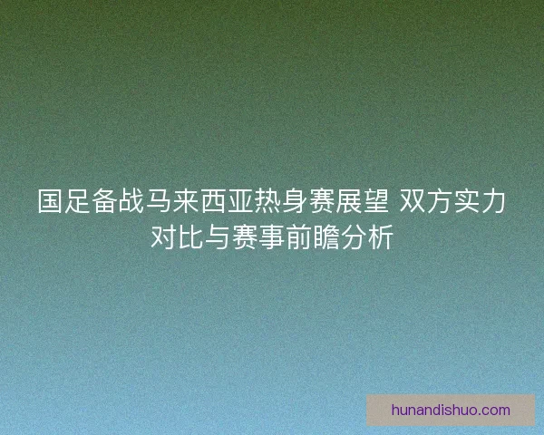 国足备战马来西亚热身赛展望 双方实力对比与赛事前瞻分析