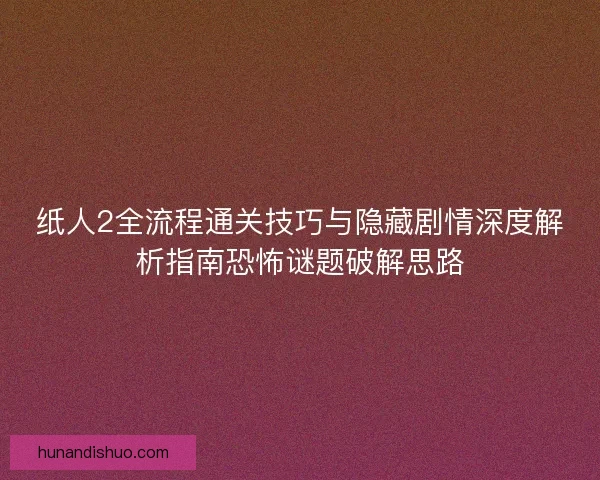 纸人2全流程通关技巧与隐藏剧情深度解析指南恐怖谜题破解思路