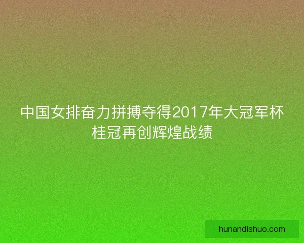 中国女排奋力拼搏夺得2017年大冠军杯桂冠再创辉煌战绩
