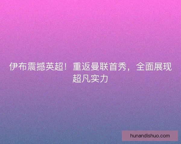 伊布震撼英超！重返曼联首秀，全面展现超凡实力