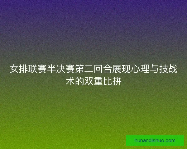 女排联赛半决赛第二回合展现心理与技战术的双重比拼