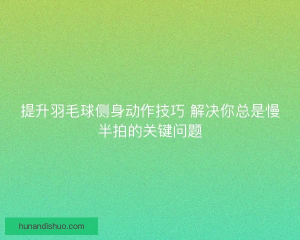 提升羽毛球侧身动作技巧 解决你总是慢半拍的关键问题