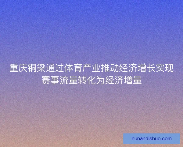 重庆铜梁通过体育产业推动经济增长实现赛事流量转化为经济增量