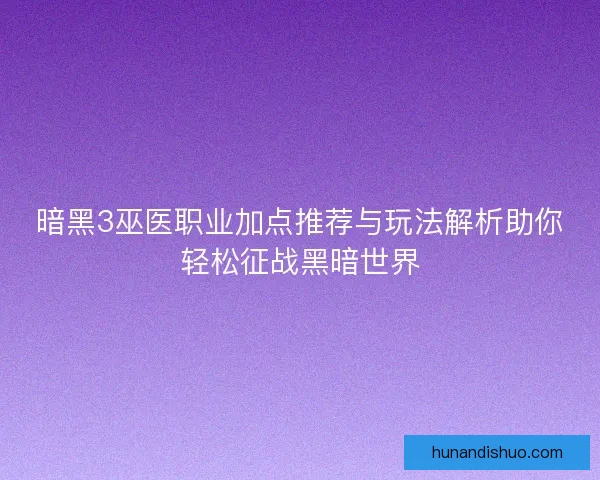 暗黑3巫医职业加点推荐与玩法解析助你轻松征战黑暗世界