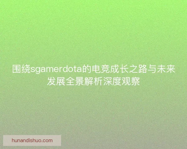 围绕sgamerdota的电竞成长之路与未来发展全景解析深度观察