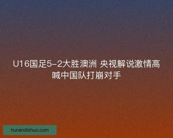 U16国足5-2大胜澳洲 央视解说激情高喊中国队打崩对手