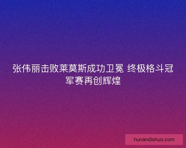 张伟丽击败莱莫斯成功卫冕 终极格斗冠军赛再创辉煌