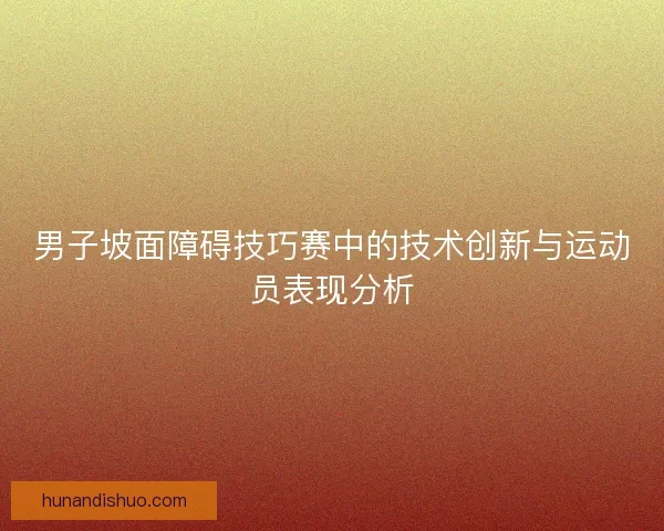男子坡面障碍技巧赛中的技术创新与运动员表现分析