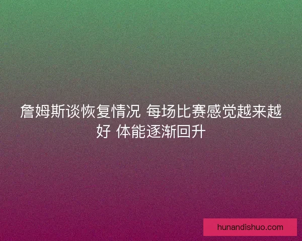 詹姆斯谈恢复情况 每场比赛感觉越来越好 体能逐渐回升