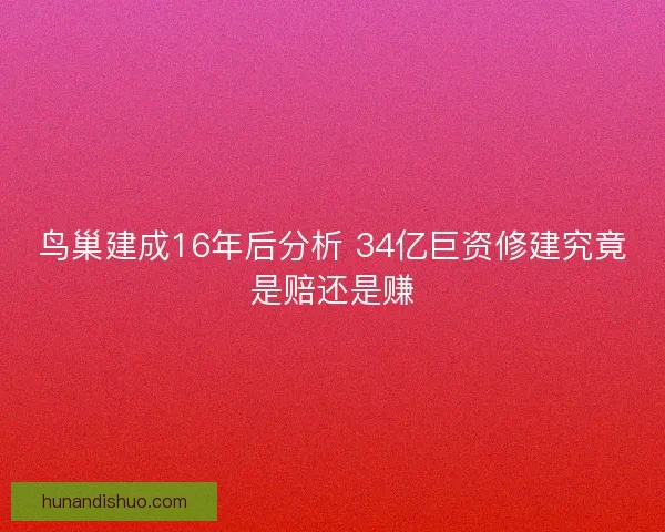 鸟巢建成16年后分析 34亿巨资修建究竟是赔还是赚