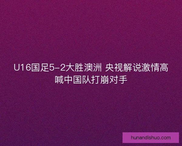 U16国足5-2大胜澳洲 央视解说激情高喊中国队打崩对手