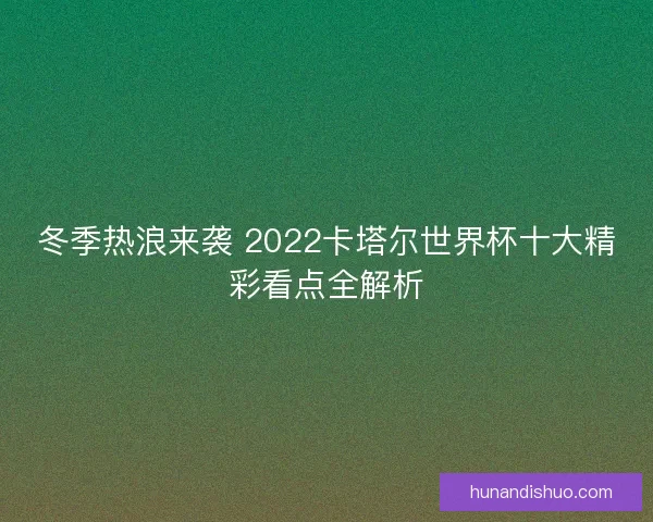 冬季热浪来袭 2022卡塔尔世界杯十大精彩看点全解析